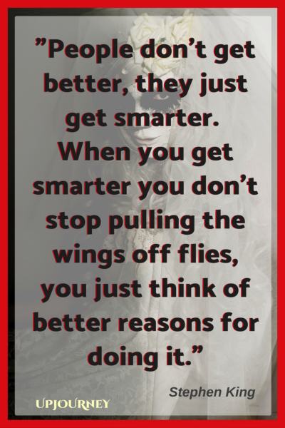 People don't get better, they just get smarter. When you get smarter you don't stop pulling the wings off flies, you just think of better reasons for doing it. — Stephen King #quotes #horror #creepy #scary 
