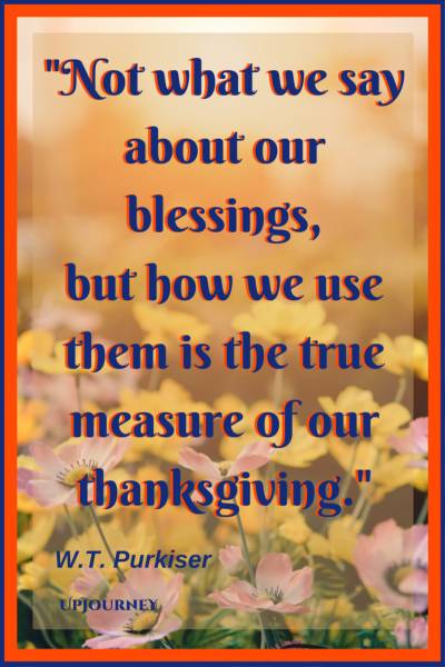 Not what we say about our blessings, but how we use them, is the true measure of our thanksgiving. - W.T. Purkiser #quotes #thankful #thankyou #gratitude #blessing