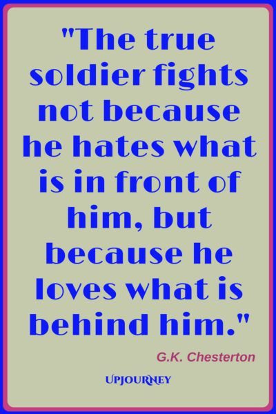 The true soldier fights not because he hates what is in front of him, but because he loves what is behind him. ― G.K. Chesterton #quotes #warrior #strength #inspirational #motivational
