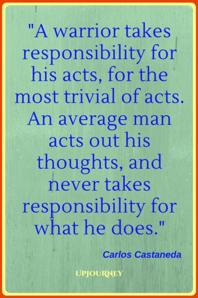 A warrior takes responsibility for his acts, for the most trivial of acts. An average man acts out his thoughts, and never takes responsibility for what he does. - Carlos Castaneda #quotes #warrior #strength #inspirational #motivational