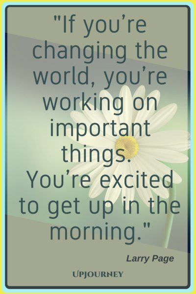 If you’re changing the world, you’re working on important things. You’re excited to get up in the morning. – Larry Page #quotes #morning #inspirational