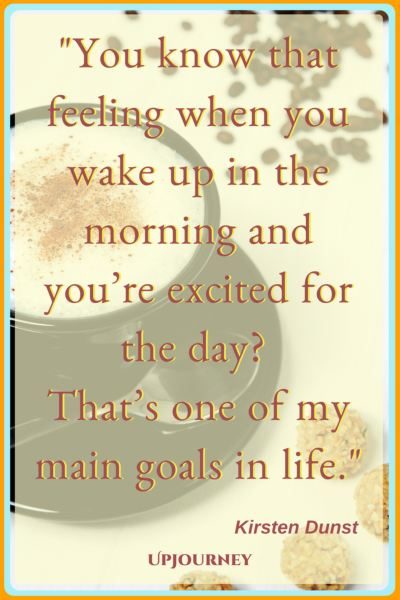 You know that feeling when you wake up in the morning and you’re excited for the day? That’s one of my main goals in life. – Kirsten Dunst #quotes #morning #inspirational