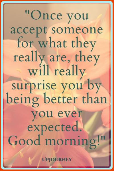 Once you accept someone for what they really are, they will really surprise you by being better than you ever expected. Good morning! #quotes #morning #inspirational