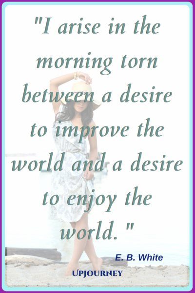 I arise in the morning torn between a desire to improve the world and a desire to enjoy the world. – E. B. White #quotes #morning #inspirational