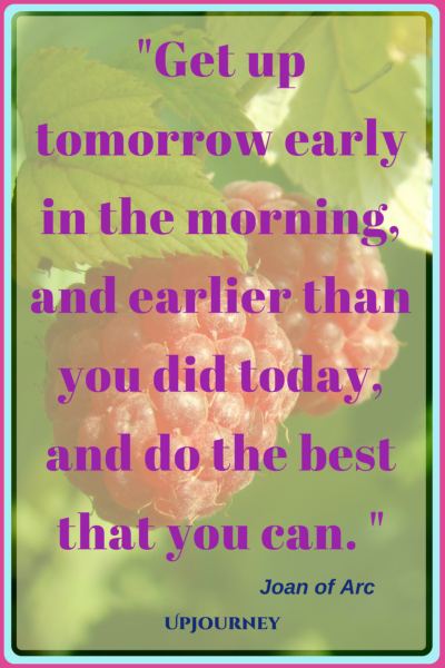 Get up tomorrow early in the morning, and earlier than you did today, and do the best that you can. – Joan of Arc #quotes #morning #inspirational