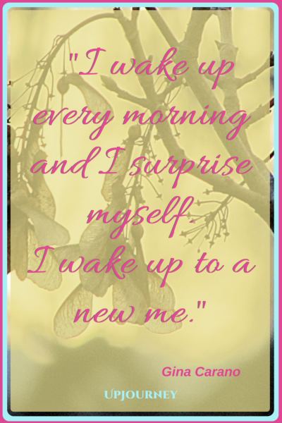 I wake up every morning and I surprise myself. I wake up to a new me. – Gina Carano #quotes #morning #inspirational