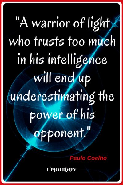 A warrior of light who trusts too much in his intelligence will end up underestimating the power of his opponent. - Paulo Coelho #quotes #warrior #strength #inspirational #motivational