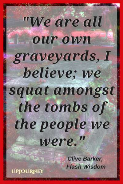 We are all our own graveyards, I believe; we squat amongst the tombs of the people we were. — Clive Barker, Flash Wisdom #quotes #horror #creepy #scary 