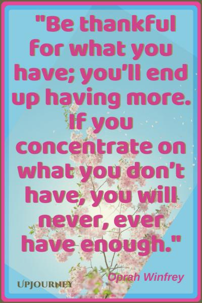 Be thankful for what you have; you’ll end up having more. If you concentrate on what you don’t have, you will never, ever have enough. - Oprah Winfrey #quotes #inspirational #gratitude 