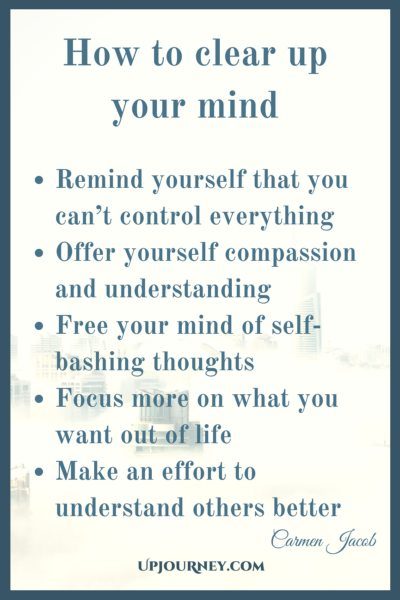 How to clean up your mind: Remind yourself that you can't control everything Offer yourself compassion and understanding Free your mind of self-bashing thoughts Focus more on what you want out of life Make an effort to understand others better - Carmen Jacob #quotes #brain #mind