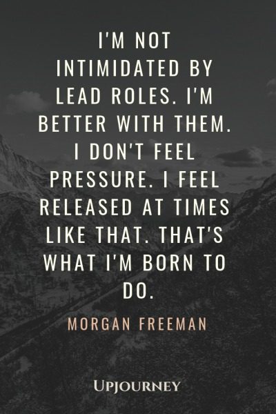 I'm not intimidated by lead roles. I'm better with them. I don't feel pressure. I feel released at times like that. That's what I'm born to do - Morgan Freeman. #quotes #movies #career #lead #roles #born