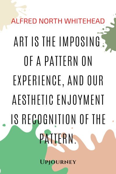 Art is the imposing of a pattern on experience, and our aesthetic enjoyment is recognition of the pattern. — Alfred North Whitehead #aesthetic #quotes