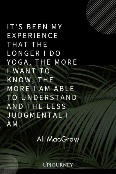 It's been my experience that the longer I do yoga, the more I want to know, the more I am able to understand and the less judgmental I am. – Ali MacGraw #yoga #quotes #understand #less #judgmental