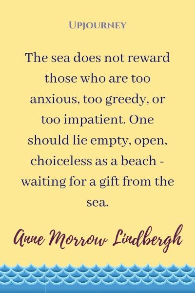 "The sea does not reward those who are too anxious, too greedy, or too impatient. One should lie empty, open, choiceless as a beach - waiting for a gift from the sea." — Anne Morrow Lindbergh #beach #quotes #gift