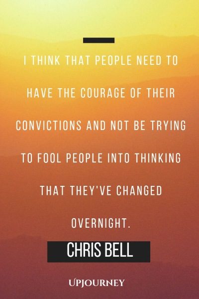 I think that people need to have the courage of their convictions and not be trying to fool people into thinking that they've changed overnight. – Chris Bell #courage #quotes #convictions #changed #overnight