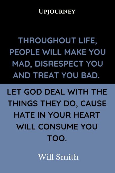 "Throughout life, people will make you mad, disrespect you and treat you bad. Let God deal with the things they do, cause hate in your heart will consume you too." — Will Smith #god #quotes #life