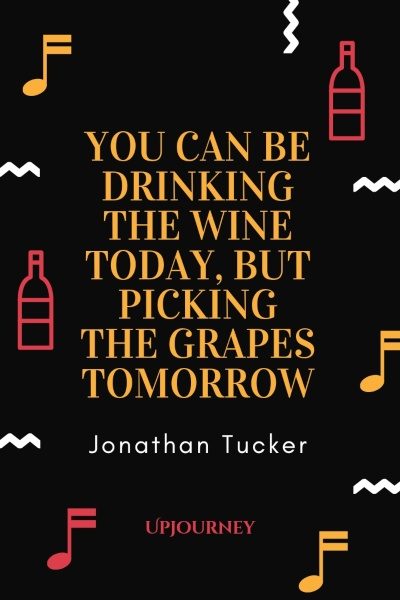 You can be drinking the wine today, but picking the grapes tomorrow. – Jonathan Tucker #wine #quotes #drinking #today #picking #grapes #tomorrow