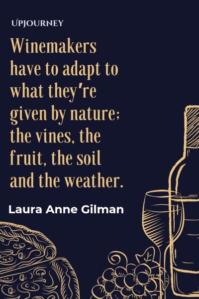 Winemakers have to adapt to what they're given by nature: the vines, the fruit, the soil and the weather. – Laura Anne Gilman Wine is connected to abundance. – Carole Bouquet #wine #quotes #abundance