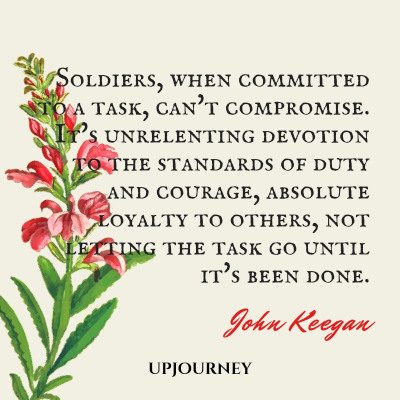 Soldiers, when committed to a task, can't compromise. It's unrelenting devotion to the standards of duty and courage, absolute loyalty to others, not letting the task go until it's been done. — John Keegan #loyalty #quotes #soldiers