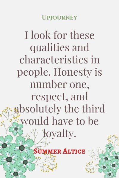 I look for these qualities and characteristics in people. Honesty is number one, respect, and absolutely the third would have to be loyalty. — Summer Altice #loyalty #quotes #honesty #people