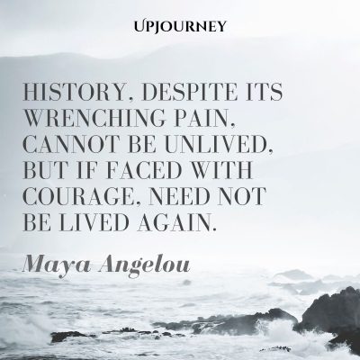 History, despite its wrenching pain, cannot be unlived, but if faced with courage, need not be lived again. – Maya Angelou #courage #quotes #history #pain #unlived 