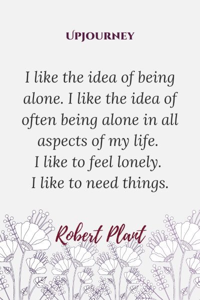 "I like the idea of being alone. I like the idea of often being alone in all aspects of my life. I like to feel lonely. I like to need things." — Robert Plant #alone #quotes #idea 