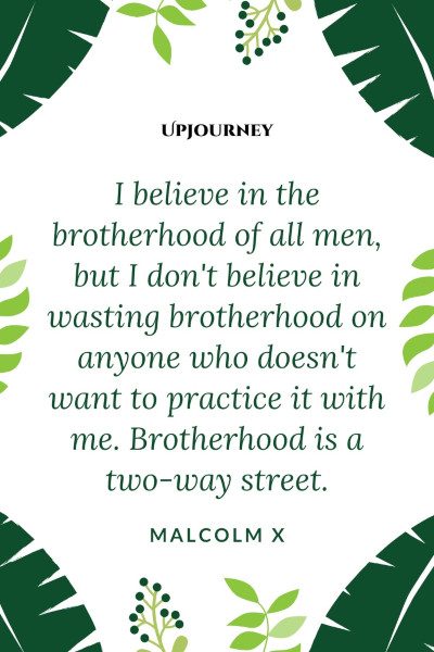 "I believe in the brotherhood of all men, but I don't believe in wasting brotherhood on anyone who doesn't want to practice it with me. Brotherhood is a two-way street." — Malcolm X #brother #quotes #brotherhood #men