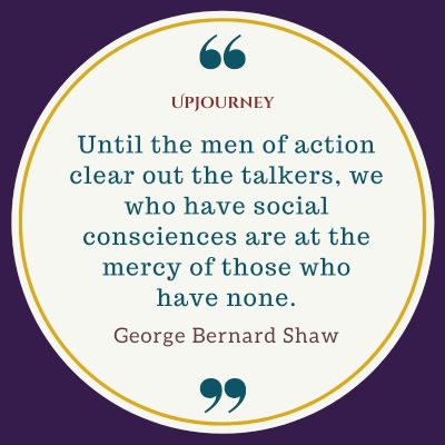 "Until the men of action clear out the talkers, we who have social consciences are at the mercy of those who have none." #georgebernardshaw #quotes #mercy #men 