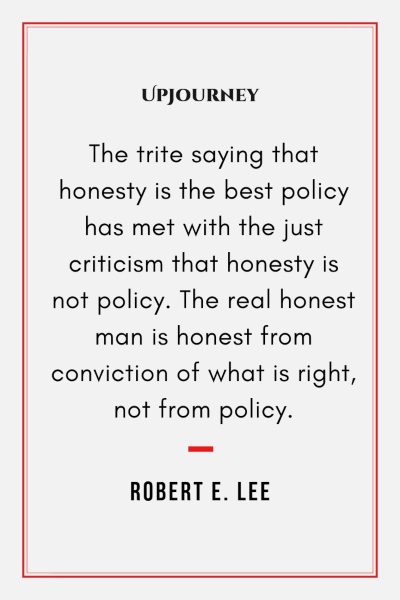 "The trite saying that honesty is the best policy has met with the just criticism that honesty is not policy. The real honest man is honest from conviction of what is right, not from policy." — Robert E. Lee #honesty #quotes #policy 
