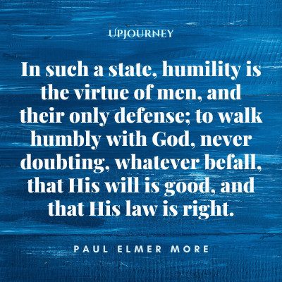 "In such a state, humility is the virtue of men, and their only defense; to walk humbly with God, never doubting, whatever befall, that His will is good, and that His law is right." — Paul Elmer More #humility #quotes #humble #law