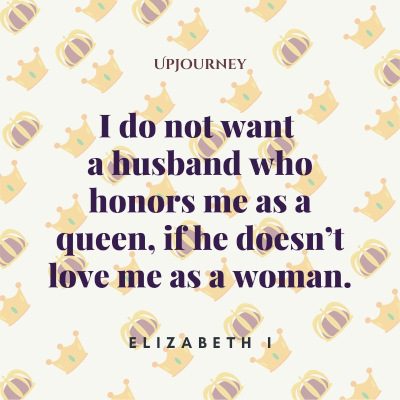 "I do not want a husband who honors me as a queen, if he doesn’t love me as a woman." — Elizabeth I #husband #quotes #queen