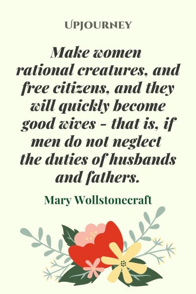 "Make women rational creatures, and free citizens, and they will quickly become good wives - that is, if men do not neglect the duties of husbands and fathers." — Mary Wollstonecraft #husband #quotes #women