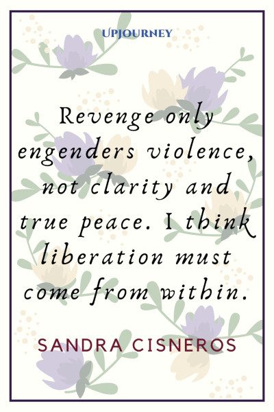 "Revenge only engenders violence, not clarity and true peace. I think liberation must come from within." ― Sandra Cisneros #revenge #quotes #peace