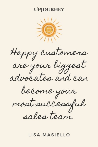 Happy customers are your biggest advocates and can become your most successful sales team. – Lisa Masiello #sales #success