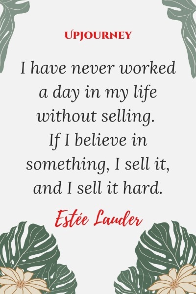 I have never worked a day in my life without selling. If I believe in something, I sell it, and I sell it hard. – Estée Lauder