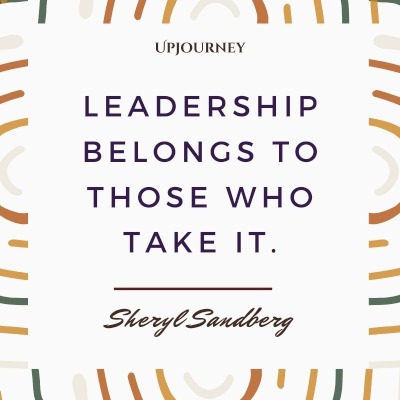 Leadership belongs to those who take it. – Sheryl Sandberg