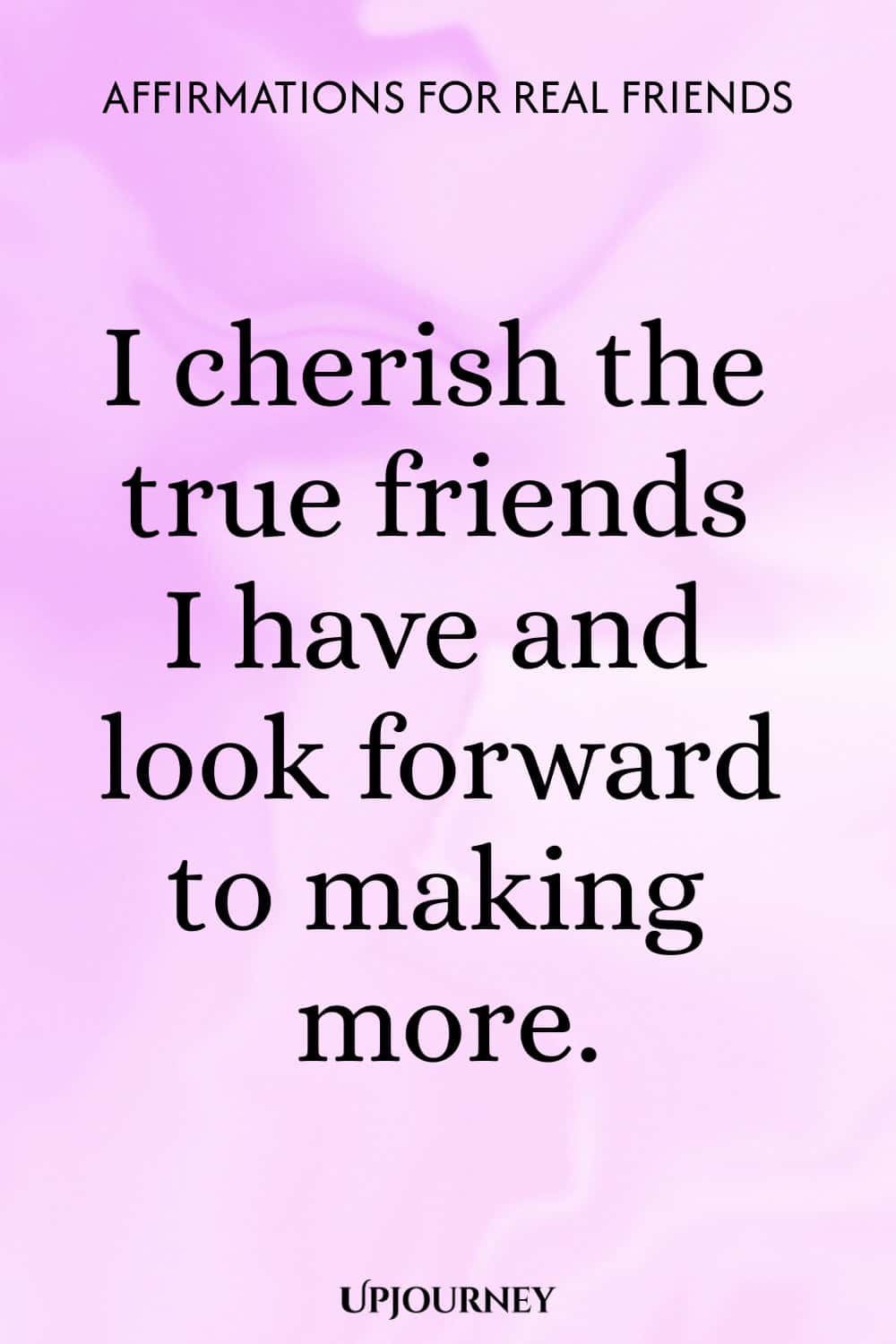 I cherish the true friends I have and look forward to making more.