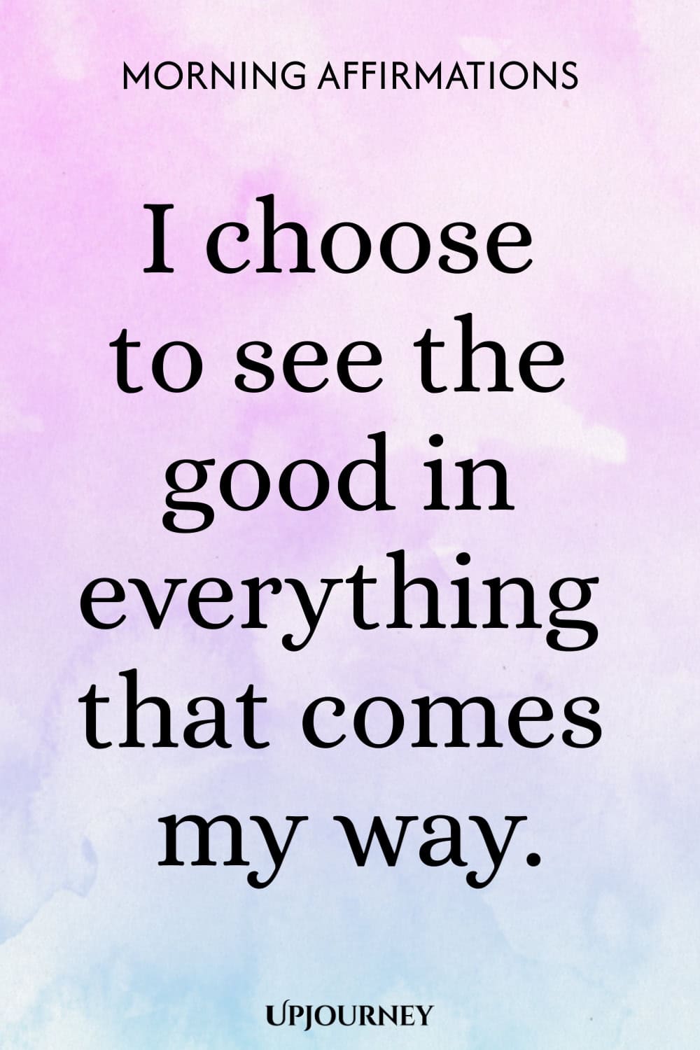 I choose to see the good in everything that comes my way.