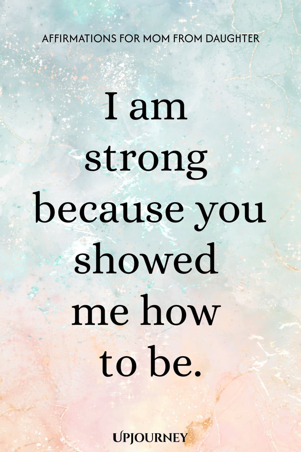 I am strong because you showed me how to be.