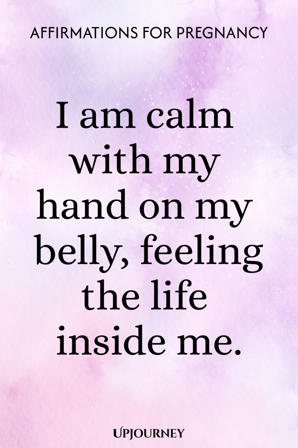 I am calm with my hand on my belly, feeling the life inside me.