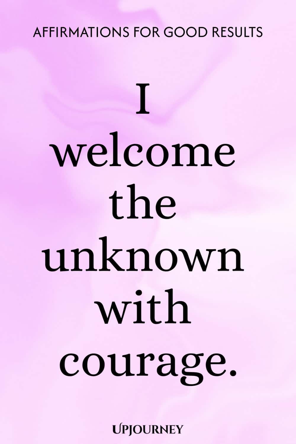 I welcome the unknown with courage.