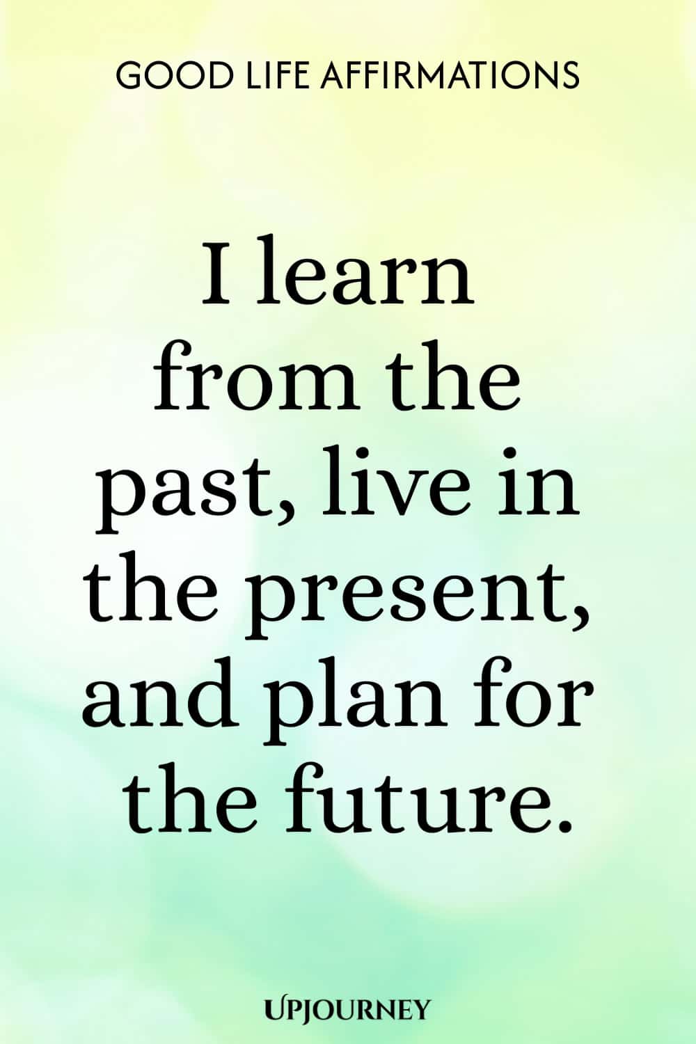 I learn from the past, live in the present, and plan for the future.