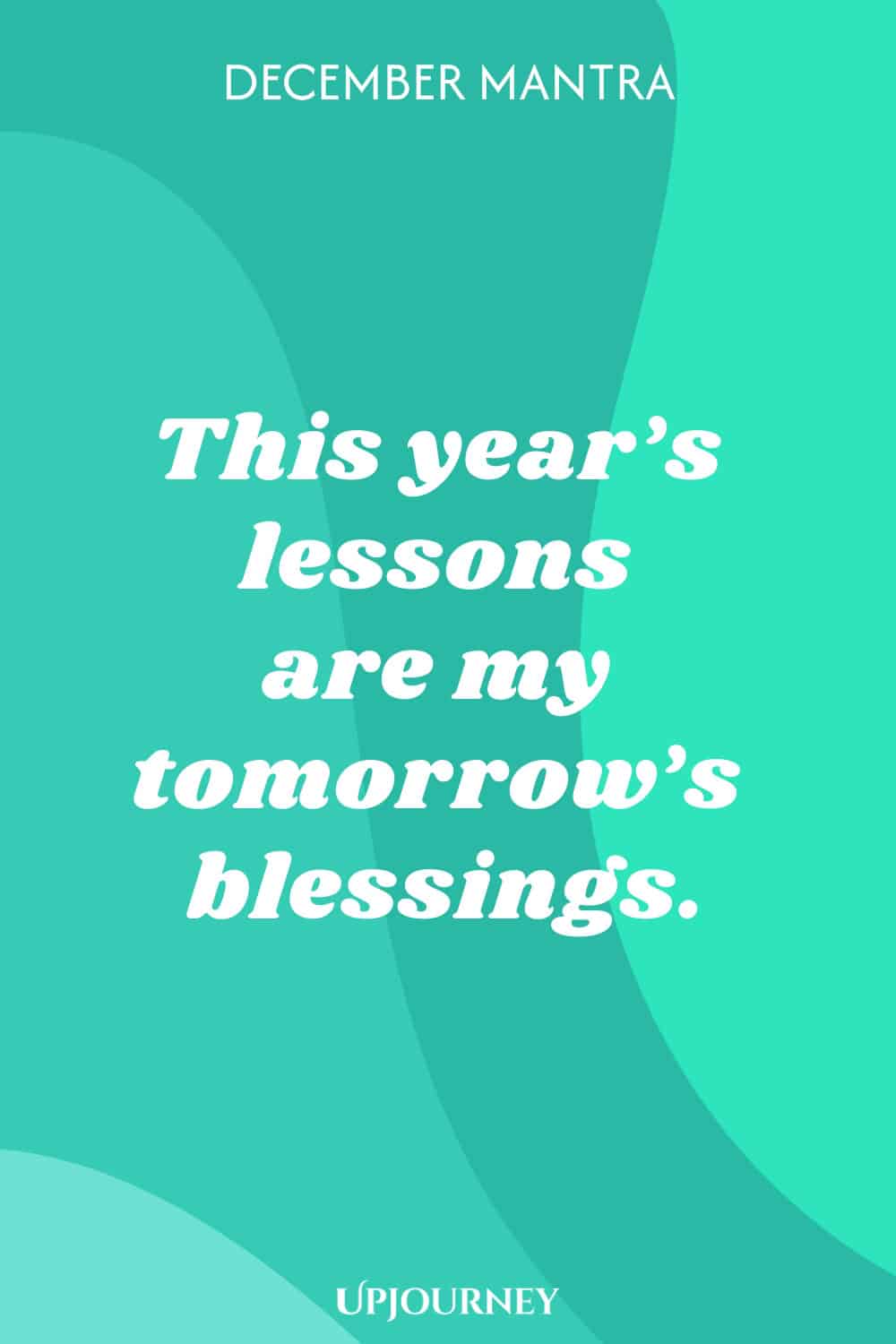 December Mantra: This year’s lessons are my tomorrow’s blessings.
