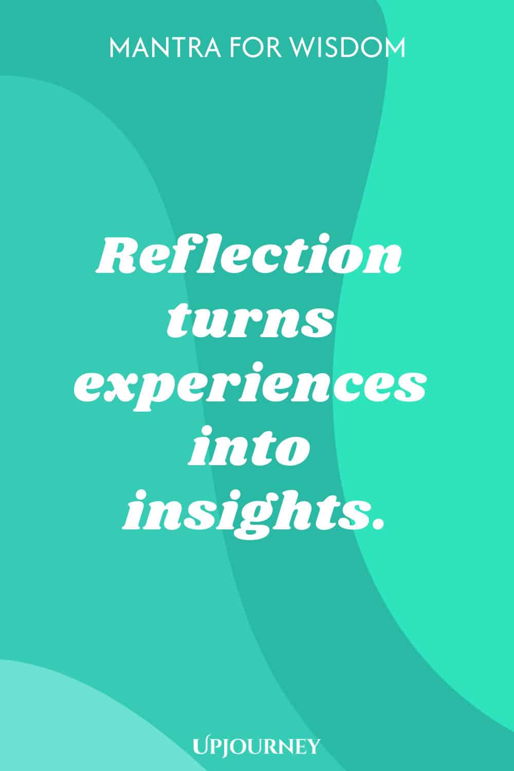 Mantra for Wisdom: Reflection turns experiences into insights.