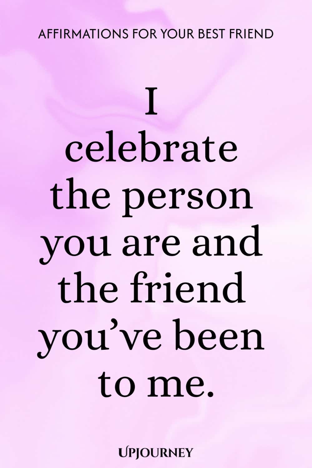I celebrate the person you are and the friend you’ve been to me.