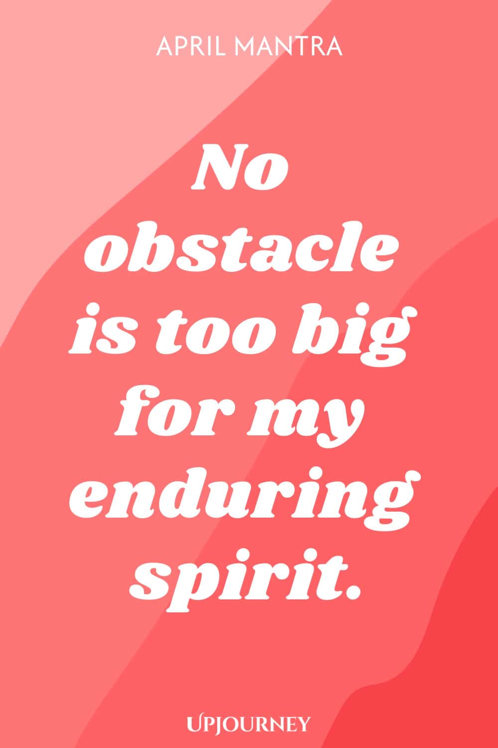 April Mantra: No obstacle is too big for my enduring spirit.