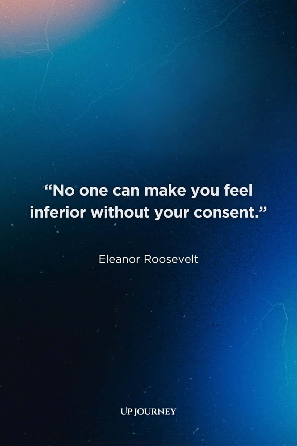 Be Yourself Quotes for Women: “No one can make you feel inferior without your consent.” — Eleanor Roosevelt