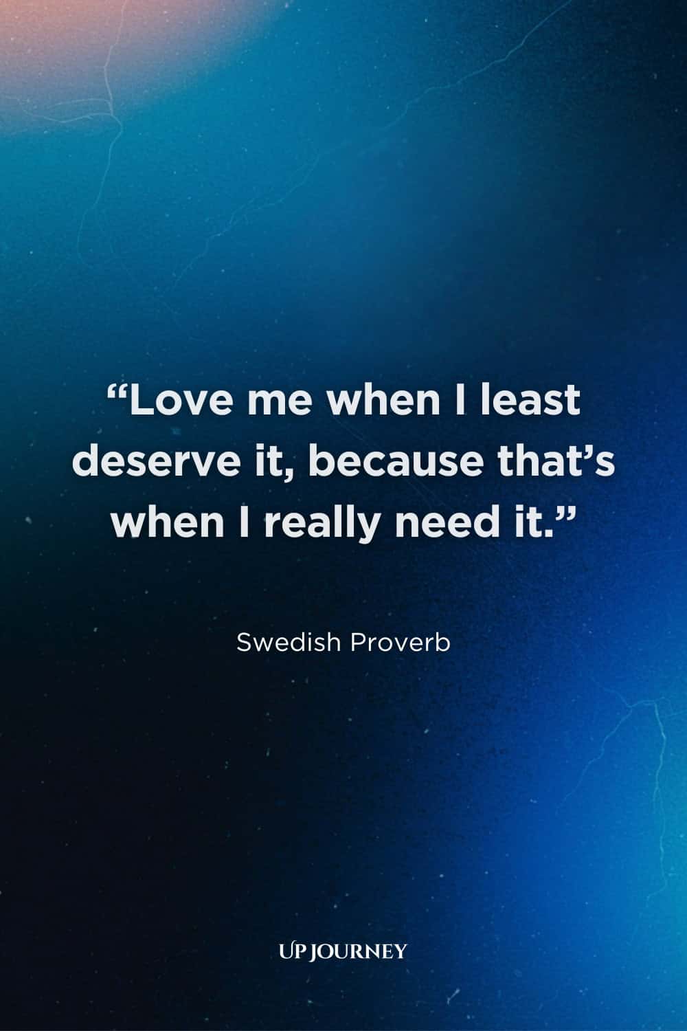 Classic Love Proverbs and Sayings: “Love me when I least deserve it, because that's when I really need it.” — Swedish Proverb