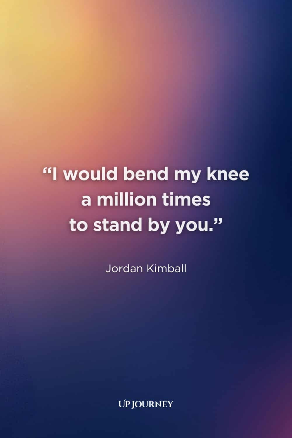 Cute Engagement Quotes: “I would bend my knee a million times to stand by you.” — Jordan Kimball