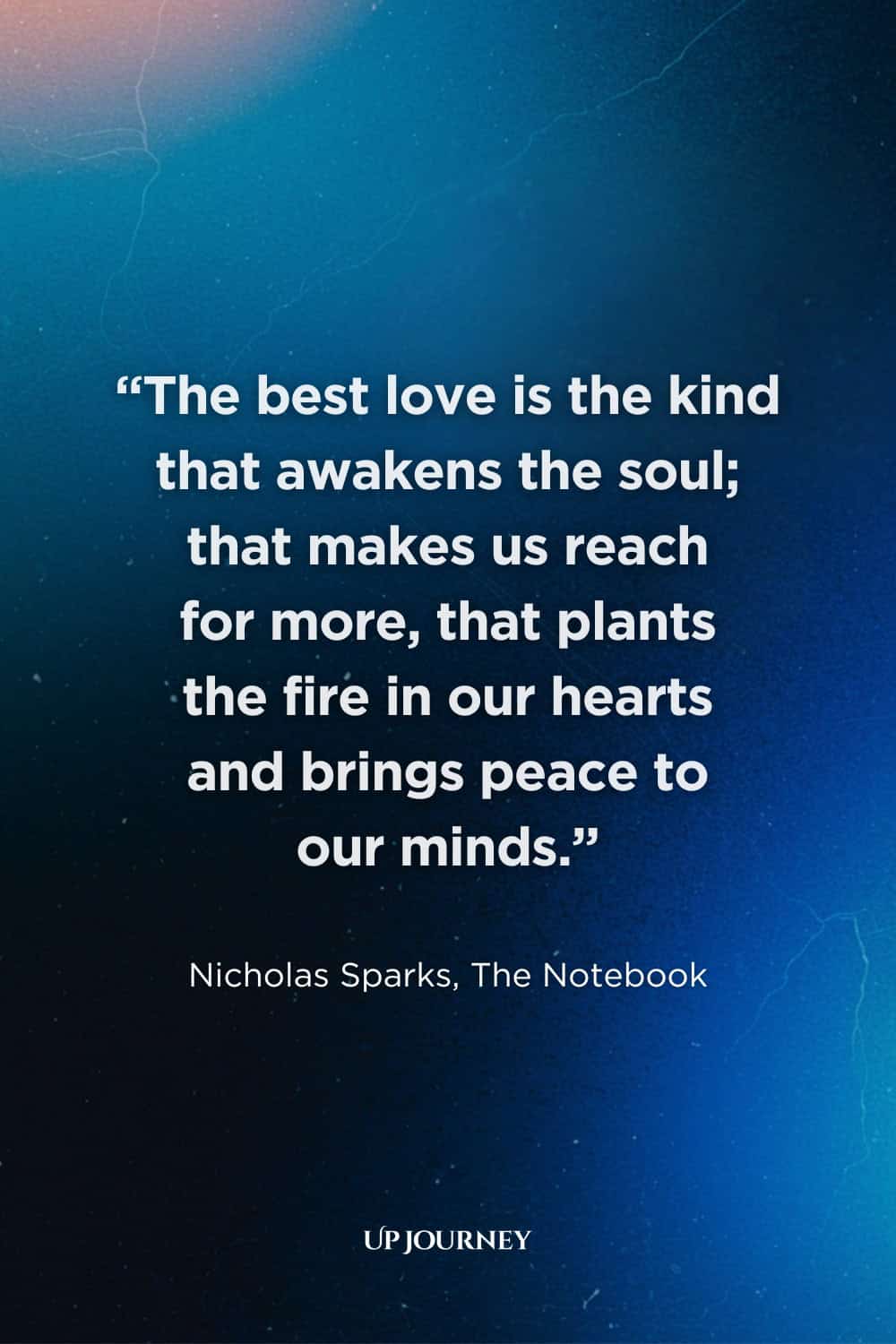 Deep “I Can’t Live Without You” Quotes: "The best love is the kind that awakens the soul; that makes us reach for more, that plants the fire in our hearts and brings peace to our minds." — Nicholas Sparks, The Notebook